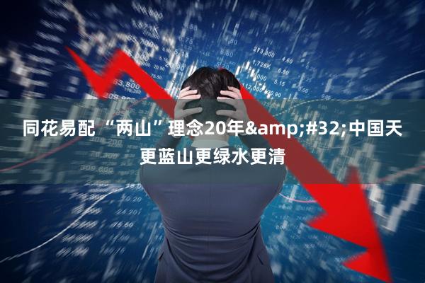 同花易配 “两山”理念20年&#32;中国天更蓝山更绿水更清