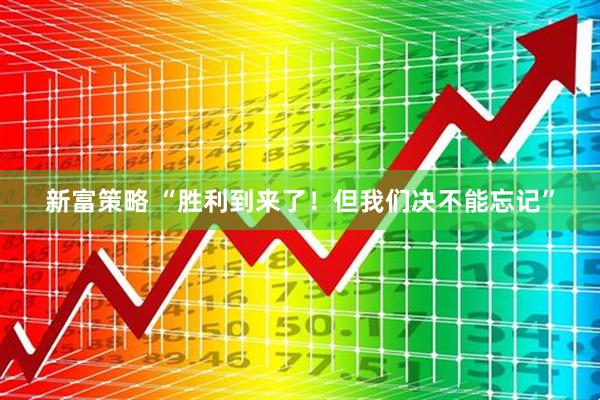 新富策略 “胜利到来了！但我们决不能忘记”