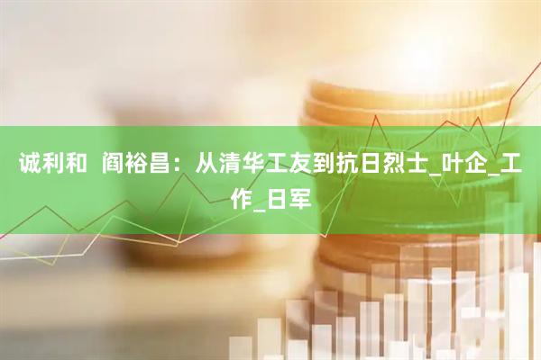 诚利和  阎裕昌：从清华工友到抗日烈士_叶企_工作_日军