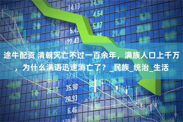途牛配资 清朝灭亡不过一百余年，满族人口上千万，为什么满语迅速消亡了？_民族_统治_生活
