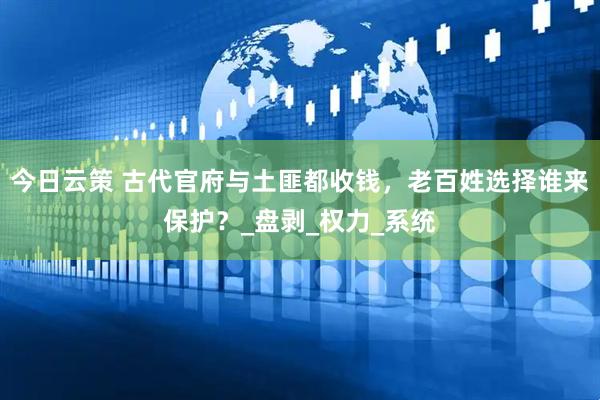 今日云策 古代官府与土匪都收钱，老百姓选择谁来保护？_盘剥_权力_系统