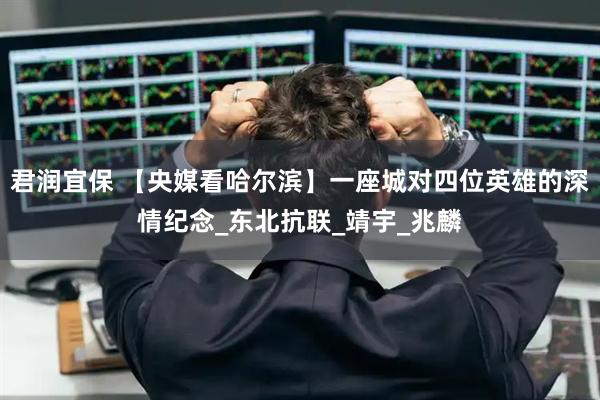 君润宜保 【央媒看哈尔滨】一座城对四位英雄的深情纪念_东北抗联_靖宇_兆麟
