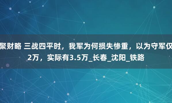 聚财略 三战四平时，我军为何损失惨重，以为守军仅2万，实际有3.5万_长春_沈阳_铁路