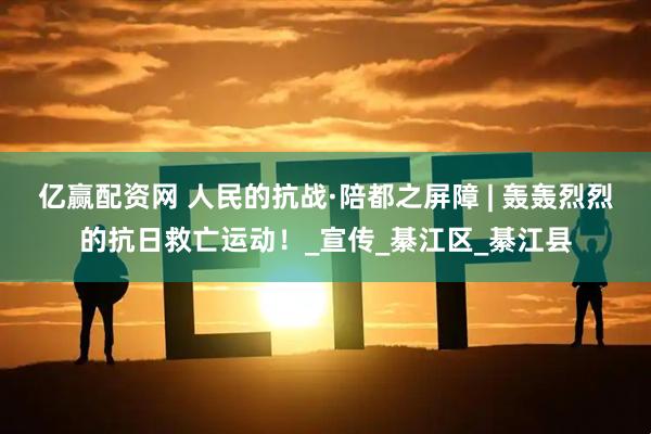 亿赢配资网 人民的抗战·陪都之屏障 | 轰轰烈烈的抗日救亡运动！_宣传_綦江区_綦江县
