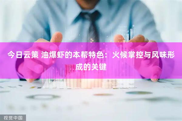 今日云策 油爆虾的本帮特色：火候掌控与风味形成的关键