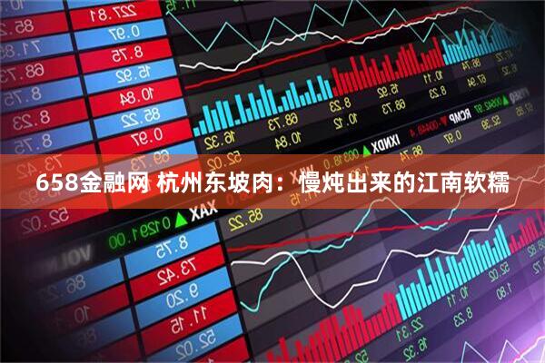 658金融网 杭州东坡肉：慢炖出来的江南软糯