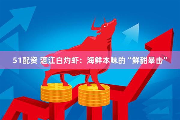 51配资 湛江白灼虾：海鲜本味的“鲜甜暴击”