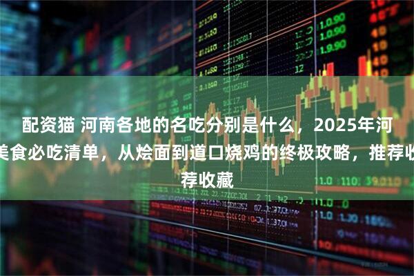 配资猫 河南各地的名吃分别是什么，2025年河南美食必吃清单，从烩面到道口烧鸡的终极攻略，推荐收藏