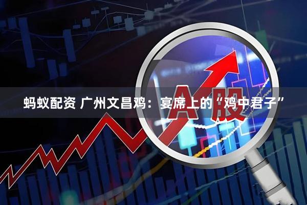 蚂蚁配资 广州文昌鸡：宴席上的“鸡中君子”