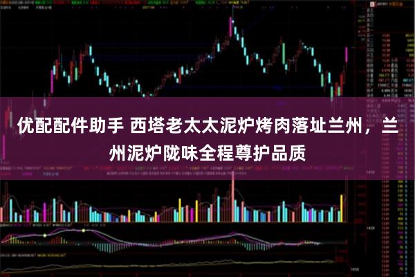 优配配件助手 西塔老太太泥炉烤肉落址兰州，兰州泥炉陇味全程尊护品质