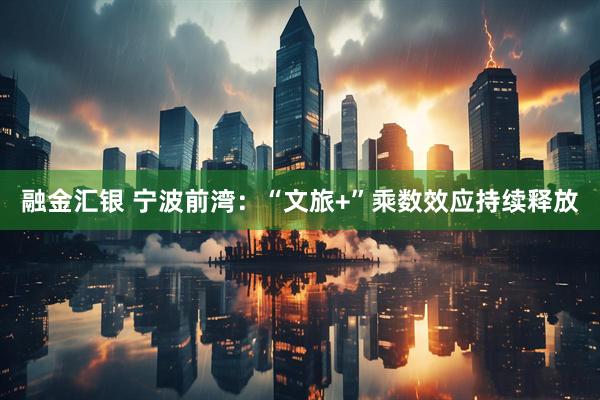 融金汇银 宁波前湾：“文旅+”乘数效应持续释放