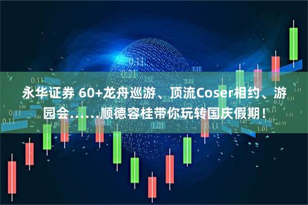永华证券 60+龙舟巡游、顶流Coser相约、游园会……顺德容桂带你玩转国庆假期！