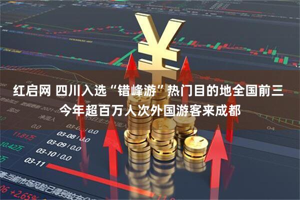 红启网 四川入选“错峰游”热门目的地全国前三 今年超百万人次外国游客来成都