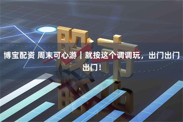 博宝配资 周末可心游｜就按这个调调玩，出门出门出门！