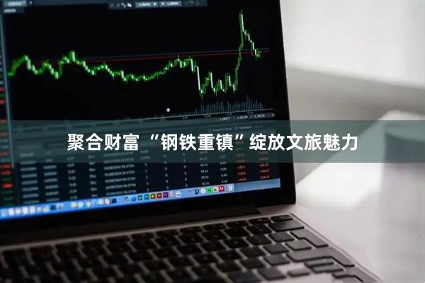 聚合财富 “钢铁重镇”绽放文旅魅力
