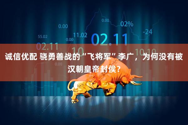 诚信优配 骁勇善战的“飞将军”李广，为何没有被汉朝皇帝封侯？