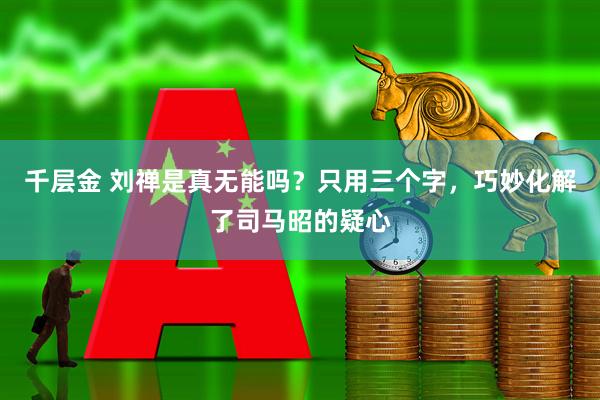 千层金 刘禅是真无能吗？只用三个字，巧妙化解了司马昭的疑心