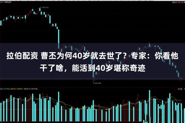 拉伯配资 曹丕为何40岁就去世了？专家：你看他干了啥，能活到40岁堪称奇迹