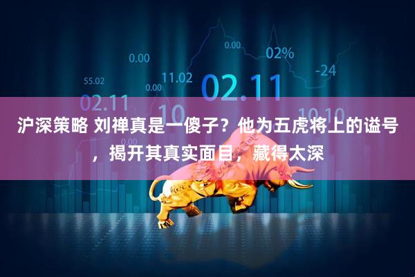 沪深策略 刘禅真是一傻子？他为五虎将上的谥号，揭开其真实面目，藏得太深