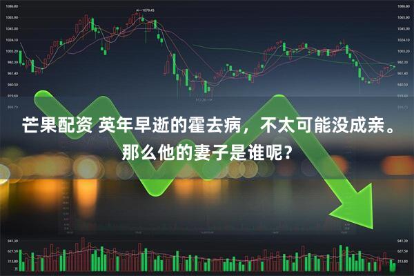 芒果配资 英年早逝的霍去病，不太可能没成亲。那么他的妻子是谁呢？