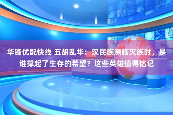 华锋优配快线 五胡乱华：汉民族濒临灭族时，是谁撑起了生存的希望？这些英雄值得铭记