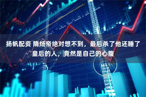 扬帆配资 隋炀帝绝对想不到，最后杀了他还睡了皇后的人，竟然是自己的心腹