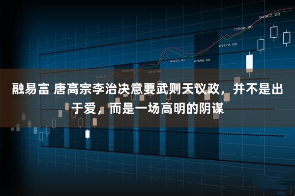 融易富 唐高宗李治决意要武则天议政，并不是出于爱，而是一场高明的阴谋