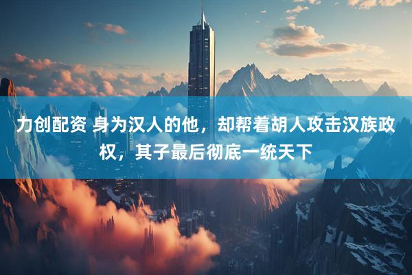 力创配资 身为汉人的他，却帮着胡人攻击汉族政权，其子最后彻底一统天下