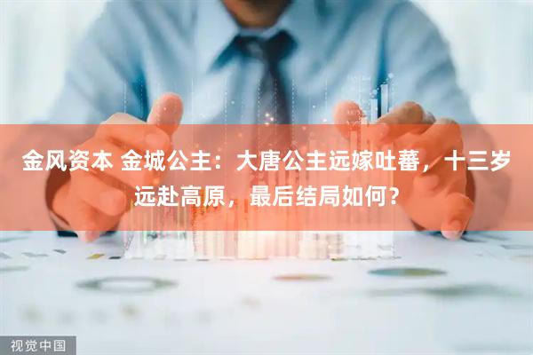 金风资本 金城公主：大唐公主远嫁吐蕃，十三岁远赴高原，最后结局如何？