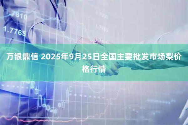 万银鼎信 2025年9月25日全国主要批发市场梨价格行情