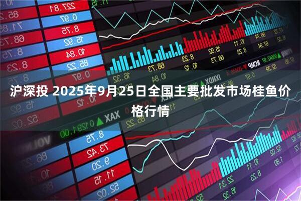 沪深投 2025年9月25日全国主要批发市场桂鱼价格行情