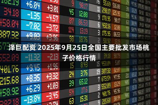 泽巨配资 2025年9月25日全国主要批发市场桃子价格行情
