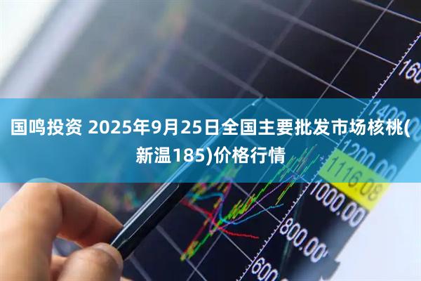 国鸣投资 2025年9月25日全国主要批发市场核桃(新温185)价格行情