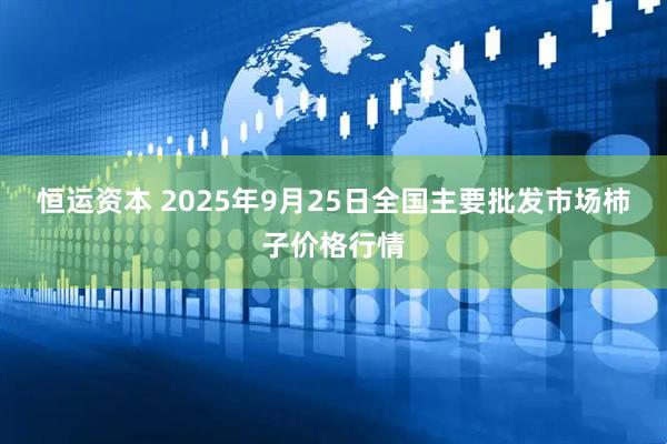 恒运资本 2025年9月25日全国主要批发市场柿子价格行情