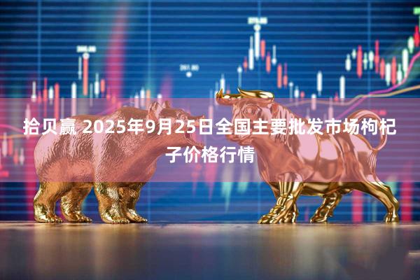 拾贝赢 2025年9月25日全国主要批发市场枸杞子价格行情