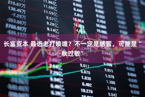 长富资本 最近老打喷嚏？不一定是感冒，可能是“秋过敏”