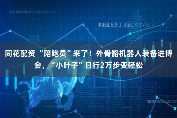 同花配资 “陪跑员”来了！外骨骼机器人装备进博会，“小叶子”日行2万步变轻松