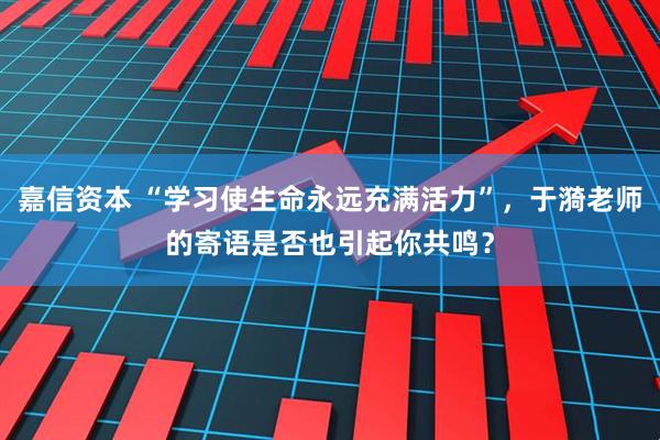 嘉信资本 “学习使生命永远充满活力”，于漪老师的寄语是否也引起你共鸣？