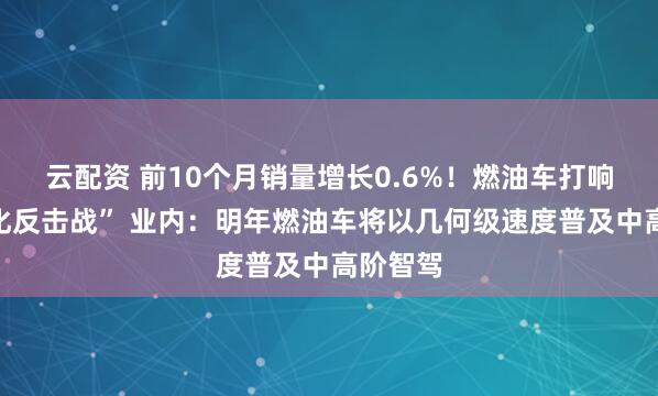 云配资 前10个月销量增长0.6%！燃油车打响“智能化反击战” 业内：明年燃油车将以几何级速度普及中高阶智驾