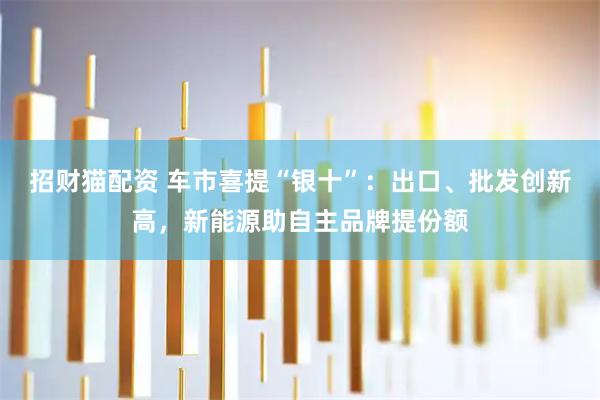 招财猫配资 车市喜提“银十”：出口、批发创新高，新能源助自主品牌提份额