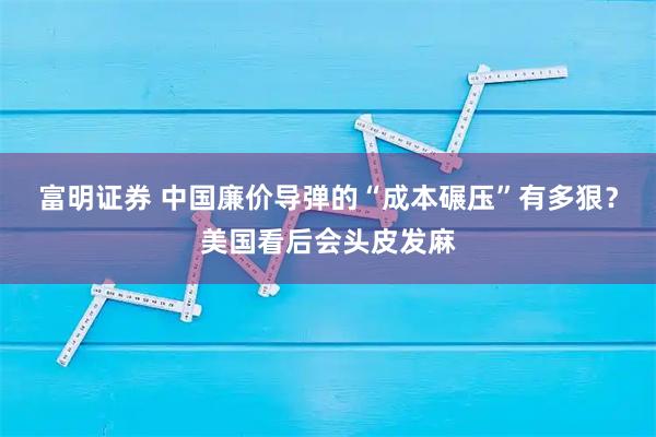 富明证券 中国廉价导弹的“成本碾压”有多狠？美国看后会头皮发麻