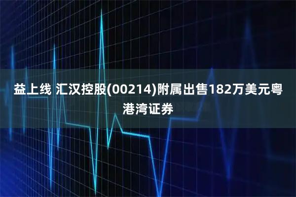 益上线 汇汉控股(00214)附属出售182万美元粤港湾证券