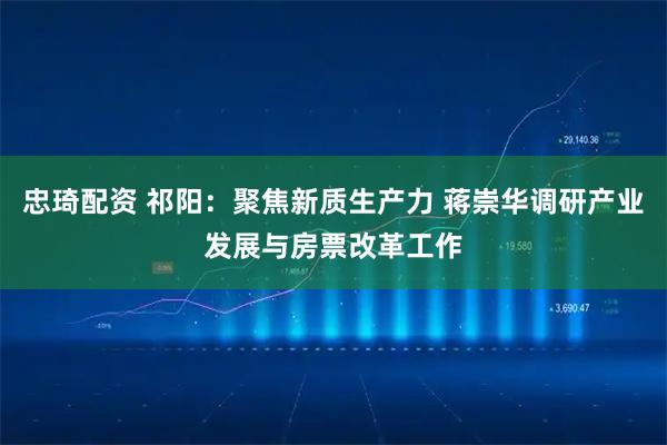 忠琦配资 祁阳：聚焦新质生产力 蒋崇华调研产业发展与房票改革工作