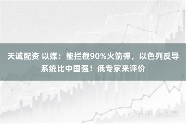 天诚配资 以媒：能拦截90%火箭弹，以色列反导系统比中国强！俄专家来评价