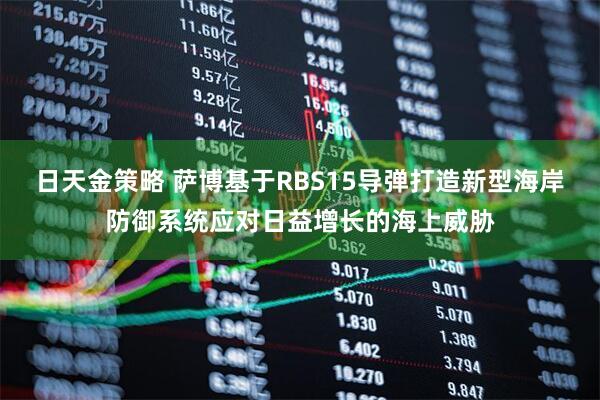 日天金策略 萨博基于RBS15导弹打造新型海岸防御系统应对日益增长的海上威胁
