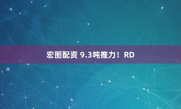 宏图配资 9.3吨推力！RD
