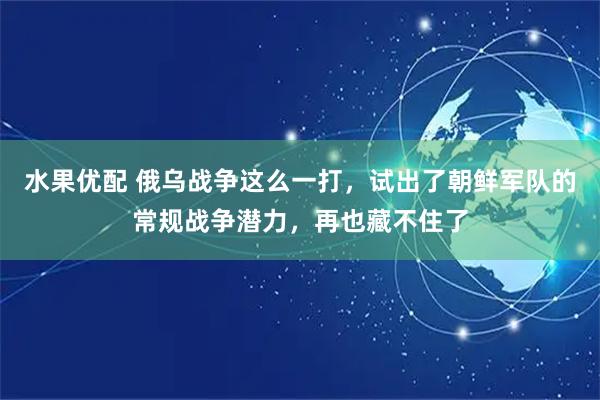 水果优配 俄乌战争这么一打，试出了朝鲜军队的常规战争潜力，再也藏不住了