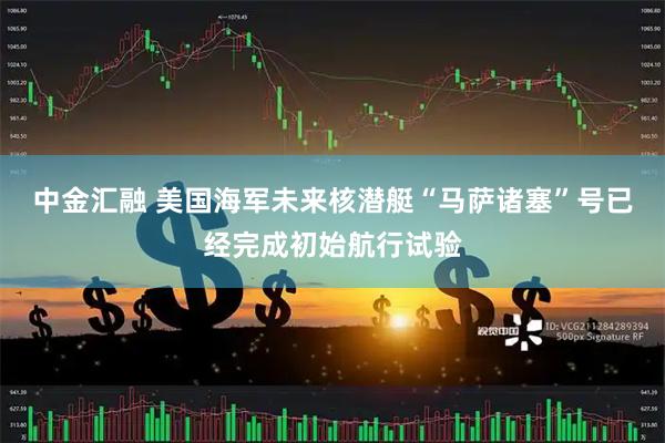 中金汇融 美国海军未来核潜艇“马萨诸塞”号已经完成初始航行试验