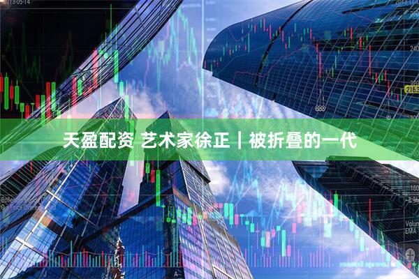 天盈配资 艺术家徐正｜被折叠的一代