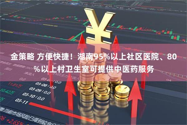 金策略 方便快捷！湖南95%以上社区医院、80％以上村卫生室可提供中医药服务